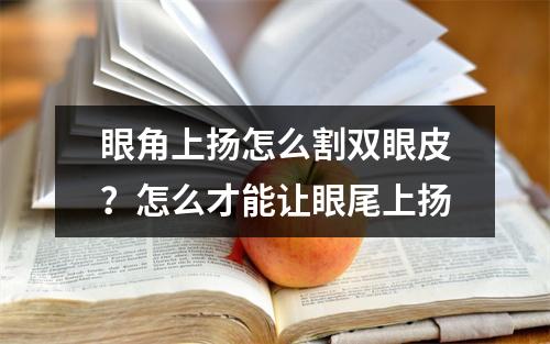 眼角上扬怎么割双眼皮？怎么才能让眼尾上扬