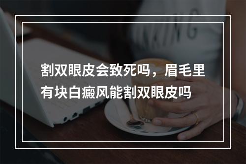 割双眼皮会致死吗，眉毛里有块白癜风能割双眼皮吗