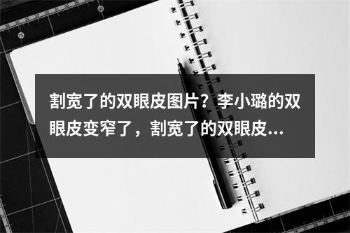 割宽了的双眼皮图片？李小璐的双眼皮变窄了，割宽了的双眼皮还能修复吗