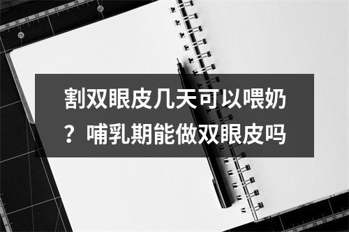 割双眼皮几天可以喂奶？哺乳期能做双眼皮吗