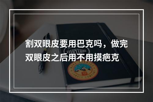 割双眼皮要用巴克吗，做完双眼皮之后用不用摸疤克