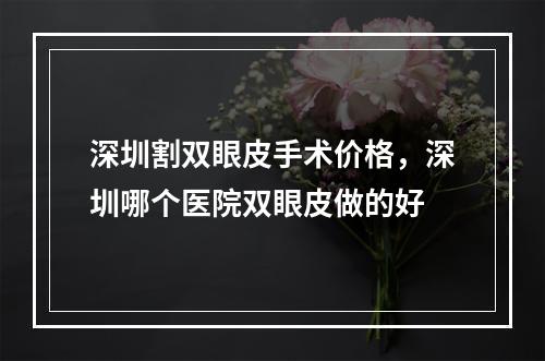 深圳割双眼皮手术价格，深圳哪个医院双眼皮做的好