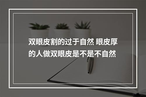 双眼皮割的过于自然 眼皮厚的人做双眼皮是不是不自然