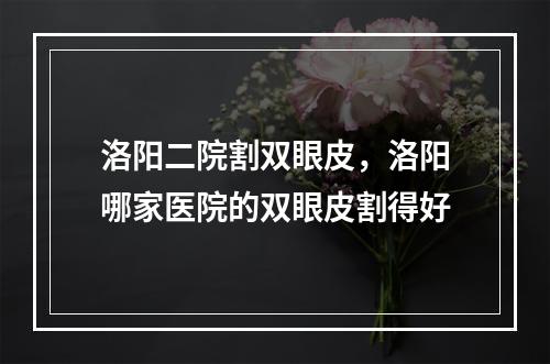 洛阳二院割双眼皮，洛阳哪家医院的双眼皮割得好