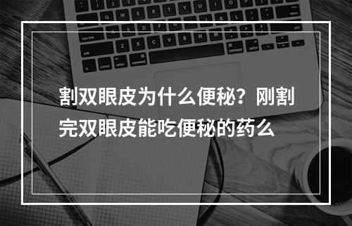 割双眼皮为什么便秘？刚割完双眼皮能吃便秘的药么