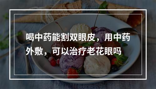 喝中药能割双眼皮，用中药外敷，可以治疗老花眼吗