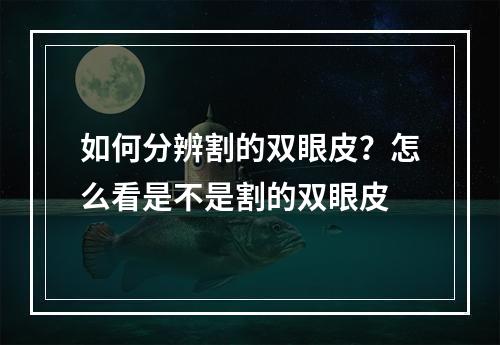 如何分辨割的双眼皮？怎么看是不是割的双眼皮