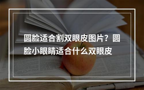 圆脸适合割双眼皮图片？圆脸小眼睛适合什么双眼皮