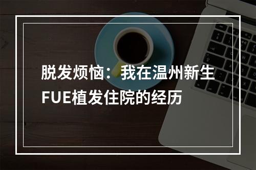 脱发烦恼：我在温州新生FUE植发住院的经历