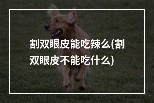 割双眼皮能吃辣么(割双眼皮不能吃什么)