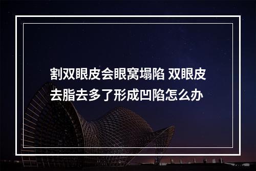 割双眼皮会眼窝塌陷 双眼皮去脂去多了形成凹陷怎么办