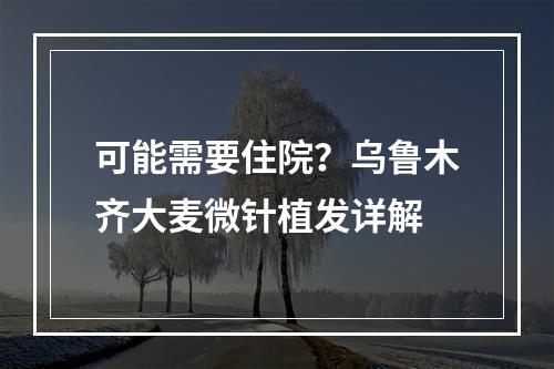 可能需要住院？乌鲁木齐大麦微针植发详解