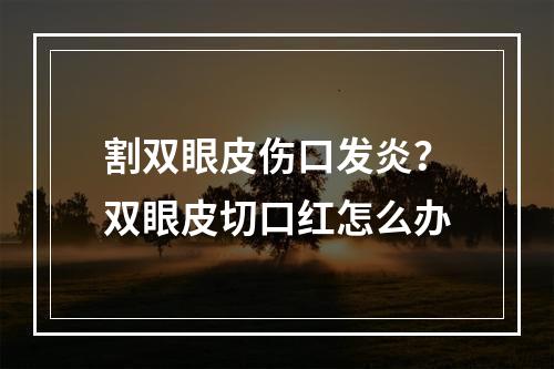 割双眼皮伤口发炎？双眼皮切口红怎么办