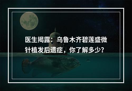 医生揭露：乌鲁木齐碧莲盛微针植发后遗症，你了解多少？