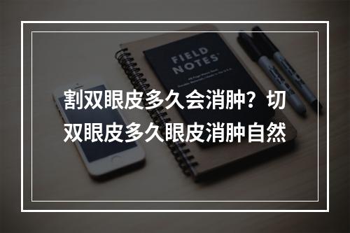 割双眼皮多久会消肿？切双眼皮多久眼皮消肿自然