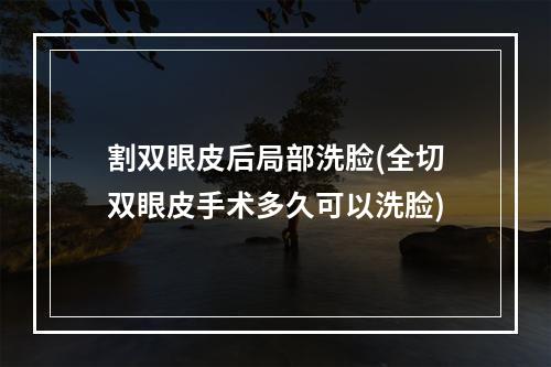 割双眼皮后局部洗脸(全切双眼皮手术多久可以洗脸)