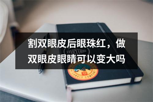 割双眼皮后眼珠红，做双眼皮眼睛可以变大吗