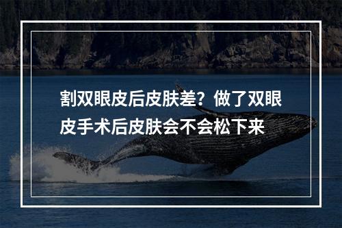 割双眼皮后皮肤差？做了双眼皮手术后皮肤会不会松下来