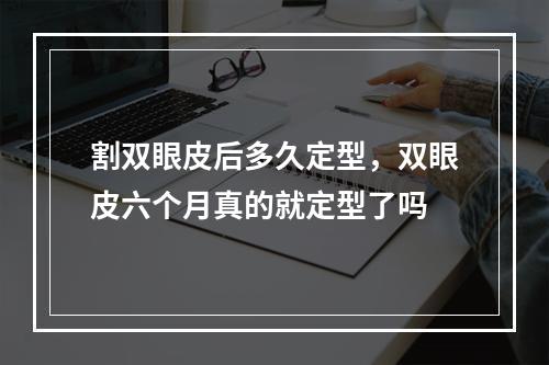 割双眼皮后多久定型，双眼皮六个月真的就定型了吗