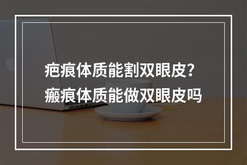 疤痕体质能割双眼皮？瘢痕体质能做双眼皮吗