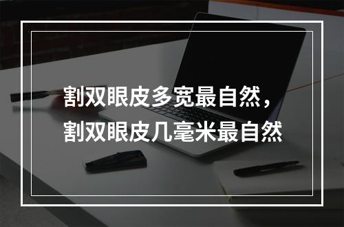 割双眼皮多宽最自然，割双眼皮几毫米最自然