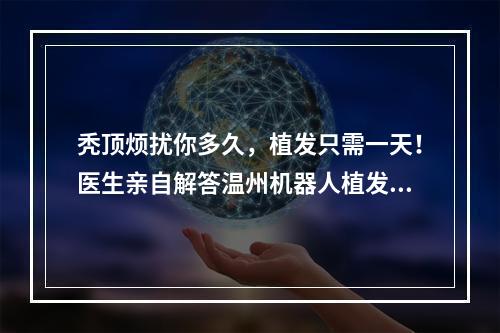 秃顶烦扰你多久，植发只需一天！医生亲自解答温州机器人植发头发少可以做吗