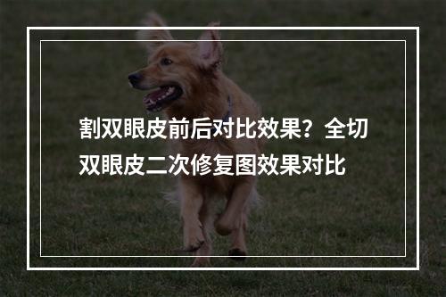 割双眼皮前后对比效果？全切双眼皮二次修复图效果对比