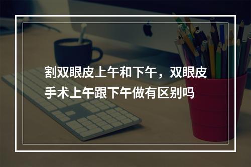 割双眼皮上午和下午，双眼皮手术上午跟下午做有区别吗