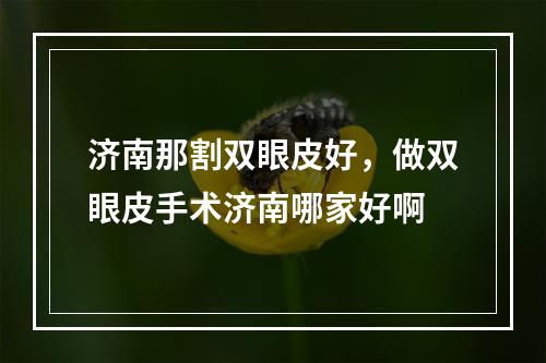 济南那割双眼皮好，做双眼皮手术济南哪家好啊