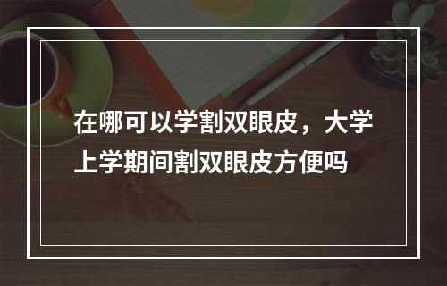 在哪可以学割双眼皮，大学上学期间割双眼皮方便吗