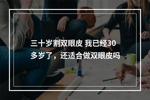 三十岁割双眼皮 我已经30多岁了，还适合做双眼皮吗