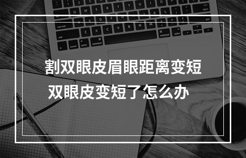 割双眼皮眉眼距离变短 双眼皮变短了怎么办