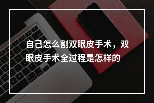 自己怎么割双眼皮手术，双眼皮手术全过程是怎样的