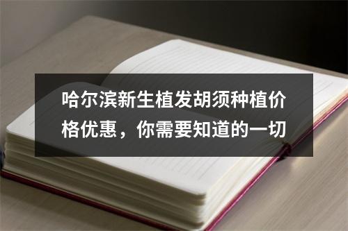 哈尔滨新生植发胡须种植价格优惠，你需要知道的一切