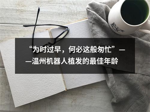 “为时过早，何必这般匆忙”——温州机器人植发的最佳年龄