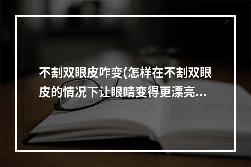 不割双眼皮咋变(怎样在不割双眼皮的情况下让眼睛变得更漂亮)