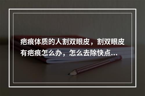 疤痕体质的人割双眼皮，割双眼皮有疤痕怎么办，怎么去除快点呢