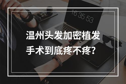 温州头发加密植发手术到底疼不疼？