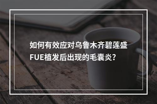 如何有效应对乌鲁木齐碧莲盛FUE植发后出现的毛囊炎？