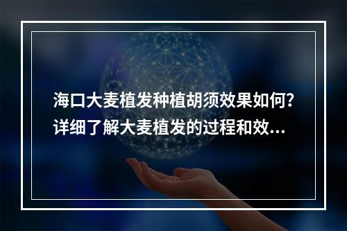 海口大麦植发种植胡须效果如何？详细了解大麦植发的过程和效果