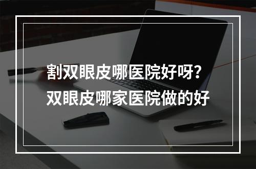 割双眼皮哪医院好呀？双眼皮哪家医院做的好