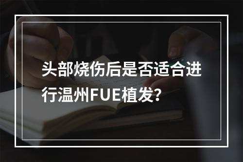 头部烧伤后是否适合进行温州FUE植发？