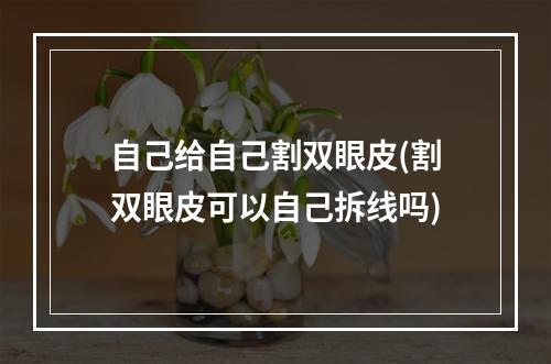 自己给自己割双眼皮(割双眼皮可以自己拆线吗)