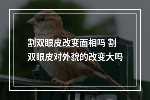 割双眼皮改变面相吗 割双眼皮对外貌的改变大吗