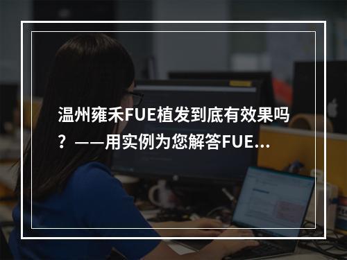 温州雍禾FUE植发到底有效果吗？——用实例为您解答FUE植发效果问题