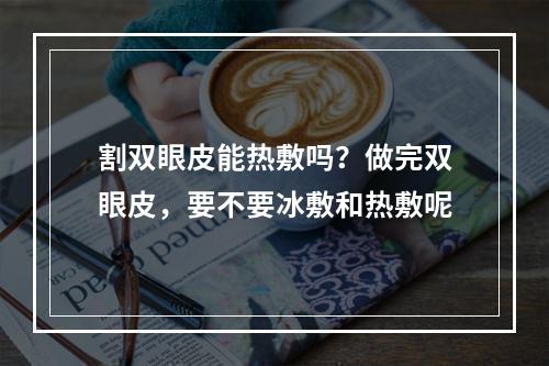 割双眼皮能热敷吗？做完双眼皮，要不要冰敷和热敷呢