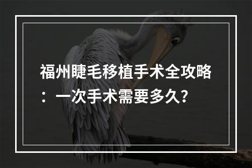 福州睫毛移植手术全攻略：一次手术需要多久？