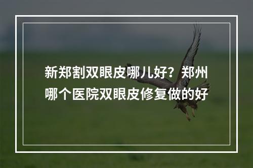 新郑割双眼皮哪儿好？郑州哪个医院双眼皮修复做的好