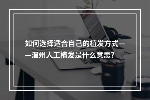 如何选择适合自己的植发方式——温州人工植发是什么意思？