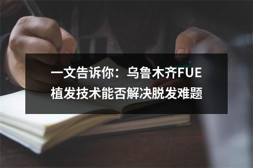 一文告诉你：乌鲁木齐FUE植发技术能否解决脱发难题